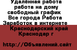 Удалённая работа, работа на дому, свободный график. - Все города Работа » Заработок в интернете   . Краснодарский край,Краснодар г.